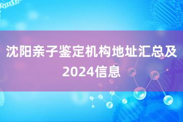 沈阳亲子鉴定机构地址汇总及2024信息