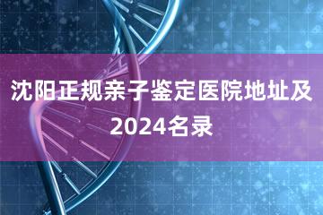 沈阳正规亲子鉴定医院地址及2024名录