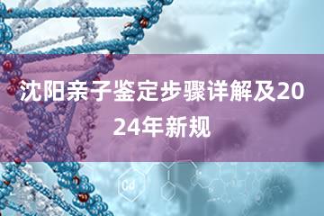 沈阳亲子鉴定步骤详解及2024年新规