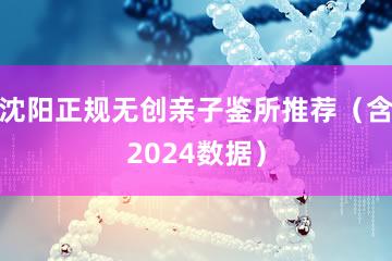 沈阳正规无创亲子鉴所推荐（含2024数据）