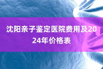 沈阳亲子鉴定医院费用及2024年价格表