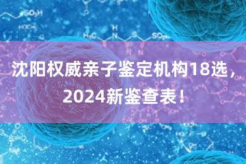 沈阳权威亲子鉴定机构18选，2024新鉴查表！