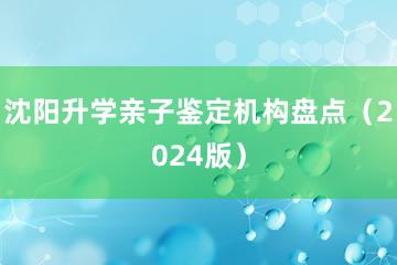 沈阳升学亲子鉴定机构盘点（2024版）