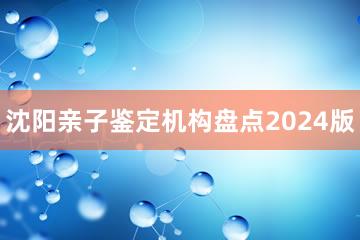 沈阳亲子鉴定机构盘点2024版