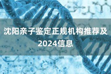 沈阳亲子鉴定正规机构推荐及2024信息