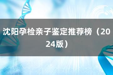 沈阳孕检亲子鉴定推荐榜（2024版）