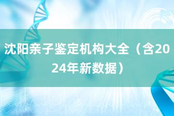 沈阳亲子鉴定机构大全（含2024年新数据）