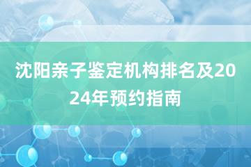 沈阳亲子鉴定机构排名及2024年预约指南