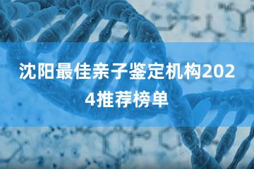 沈阳最佳亲子鉴定机构2024推荐榜单