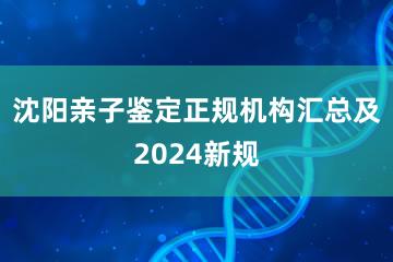 沈阳亲子鉴定正规机构汇总及2024新规