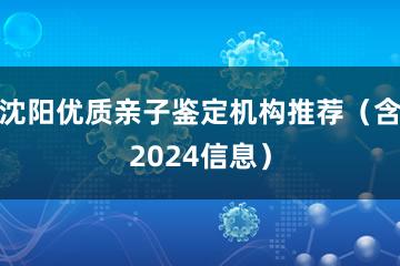 沈阳优质亲子鉴定机构推荐（含2024信息）