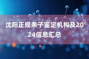 沈阳正规亲子鉴定机构及2024信息汇总