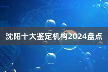 沈阳十大鉴定机构2024盘点