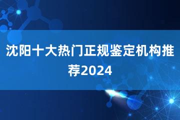 沈阳十大热门正规鉴定机构推荐2024