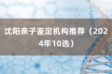 沈阳亲子鉴定机构推荐（2024年10选）