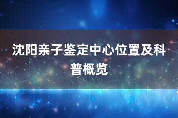 沈阳亲子鉴定中心位置及科普概览