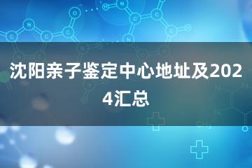 沈阳亲子鉴定中心地址及2024汇总