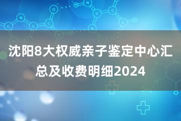 沈阳8大权威亲子鉴定中心汇总及收费明细2024