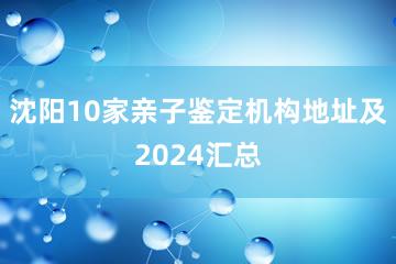 沈阳10家亲子鉴定机构地址及2024汇总